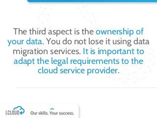 The third aspect is the ownership of
your data. You do not lose it using data
migration services. It is important to
adapt the legal requirements to the
cloud service provider.
 