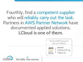 Fourthly, find a competent supplier
who will reliably carry out the task.
Partners in AWS Partner Network have
documented applied solutions.
LCloud is one of them.
 