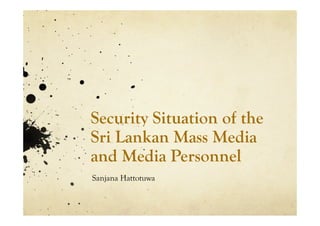Security Situation of the
Sri Lankan Mass Media
and Media Personnel
Sanjana Hattotuwa
 