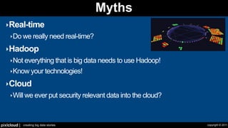 Myths
  ‣Real-time
     ‣Do we really need real-time?

  ‣Hadoop
     ‣Not everything that is big data needs to use Hadoop!

     ‣Know your technologies!

  ‣Cloud
     ‣Will we ever put security relevant data into the cloud?




pixlcloud |   creating big data stories                         copyright © 2011
 