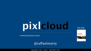 pixlcloud                                              buy now



creating big data stories



                 @raffaelmarty
             copyright (c) by r. marty - december 2011
 