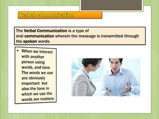The Verbal Communication is a type of
oral communication wherein the message is transmitted through
the spoken words.
 