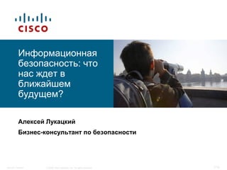 © 2006 Cisco Systems, Inc. All rights reserved.Security Trendsit 1/19
Информационная
безопасность: что
нас ждет в
ближайшем
будущем?
Алексей Лукацкий
Бизнес-консультант по безопасности
 