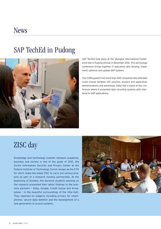Security update 1/201334
SAP TechEd in Pudong
News
ZISC day
Knowledge and technology transfer between academia,
business and society is one of the goals of ZISC, the
Zurich Information Security and Privacy Center at the
Federal Institute of Technology Zurich, known as the ETH
for short. Kaba has asked ZISC to carry out various proj-
ects as part of a research funding partnership. At the
beginning of October, the doctoral students working on
the research presented their latest ﬁndings to the busi-
ness partners – Kaba, Google, Credit Suisse and Arma-
suisse – in the beautiful surroundings of the Villa Hatt.
They reported on subjects including privacy for smart-
phones, secure data deletion and the development of a
new generation of access systems.
SAP TechEd took place at the Shanghai International Confer-
ence Hall in Pudong (China) in December 2012. This technology
conference brings together IT specialists who develop, imple-
ment, optimize and update SAP systems.
The 2,400 guests from more than 400 companies who attended
could choose between 120 sessions, product and application
demonstrations and workshops. Kaba had a stand at the con-
ference where it presented data recording systems with inter-
faces to SAP applications.
Sukrit Bansal, Managing Director Dorset Kaba
 