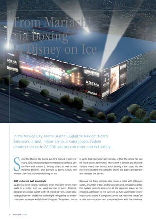 Security update 1/20138
S
ince the Mexico City Arena was ﬁrst opened in late Feb-
ruary 2012, it has hosted performances by Santana, Lin-
kin Park and Maroon 5, among others, as well as the
Ringling Brothers and Barnum & Bailey Circus, the
Monster Jam Truck Show and Disney on Ice.
600 visitors in just one minute
22,300 is a lot of people. Especially when they want to ﬁnd their
seats in a hurry. A+I, our sales partner in Latin America,
designed an access system with 44 tripod barriers, seven dou-
ble tripod barriers and twelve half-height swing doors for wheel-
chair users or people with children’s buggies. The system checks
in up to 600 spectators per minute, so that the whole hall can
be ﬁlled within 36 minutes. The system is simple and efﬁcient:
visitors insert their tickets, each bearing a bar code, into the
electronic readers, the computer checks the access entitlement
and releases the barrier.
Because the Arena complex also houses a hotel with 126 luxury
suites, a number of bars and restaurants and a shopping center,
the system controls access to all the separate areas. So, for
instance, admission to the suites is via fully automated revolv-
ing security doors. A computer carries out real-time checks on
access authorizations and compares them with the database.
From Mariachi
via boxing
to Disney on Ice
In the Mexico City Arena (Arena Ciudad de México), North
America’s largest indoor arena, a Kaba access system
ensures that up to 22,300 visitors can enter and exit safely.
 