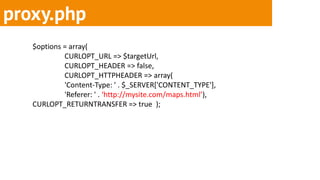 proxy.php
   $options = array(
            CURLOPT_URL => $targetUrl,
            CURLOPT_HEADER => false,
            CURLOPT_HTTPHEADER => array(
            'Content-Type: ' . $_SERVER['CONTENT_TYPE'],
            'Referer: ' . ‘http://mysite.com/maps.html’),
   CURLOPT_RETURNTRANSFER => true );
 