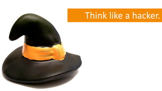 Think like a hacker.
 