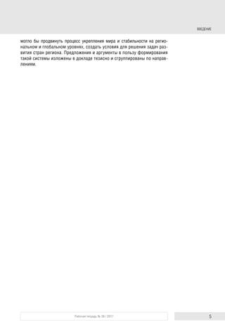 ВВЕДЕНИЕ
5Рабочая тетрадь № 38 / 2017
могло бы продвинуть процесс укрепления мира и стабильности на регио-
нальном и глобальном уровнях, создать условия для решения задач раз-
вития стран региона. Предложения и аргументы в пользу формирования
такой системы изложены в докладе тезисно и сгруппированы по направ-
лениям.
 