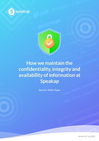  
Security White Paper
How we maintain the
confidentiality, integrity and
availability of information at
Speakap
Version 4.0 - Jul 2020
 