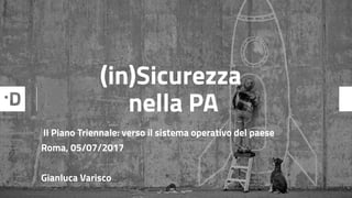 (in)Sicurezza 
nella PA
Il Piano Triennale: verso il sistema operativo del paese  
Roma, 05/07/2017  
Gianluca Varisco
 