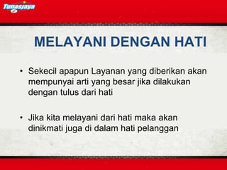 MELAYANI DENGAN HATI
• Sekecil apapun Layanan yang diberikan akan
mempunyai arti yang besar jika dilakukan
dengan tulus dari hati
• Jika kita melayani dari hati maka akan
dinikmati juga di dalam hati pelanggan
 
