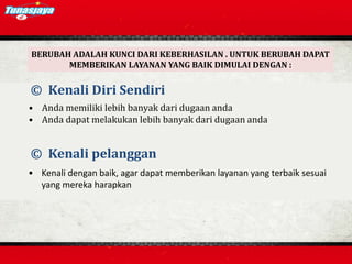 © Kenali Diri Sendiri
• Anda memiliki lebih banyak dari dugaan anda
• Anda dapat melakukan lebih banyak dari dugaan anda
© Kenali pelanggan
• Kenali dengan baik, agar dapat memberikan layanan yang terbaik sesuai
yang mereka harapkan
BERUBAH ADALAH KUNCI DARI KEBERHASILAN . UNTUK BERUBAH DAPAT
MEMBERIKAN LAYANAN YANG BAIK DIMULAI DENGAN :
 