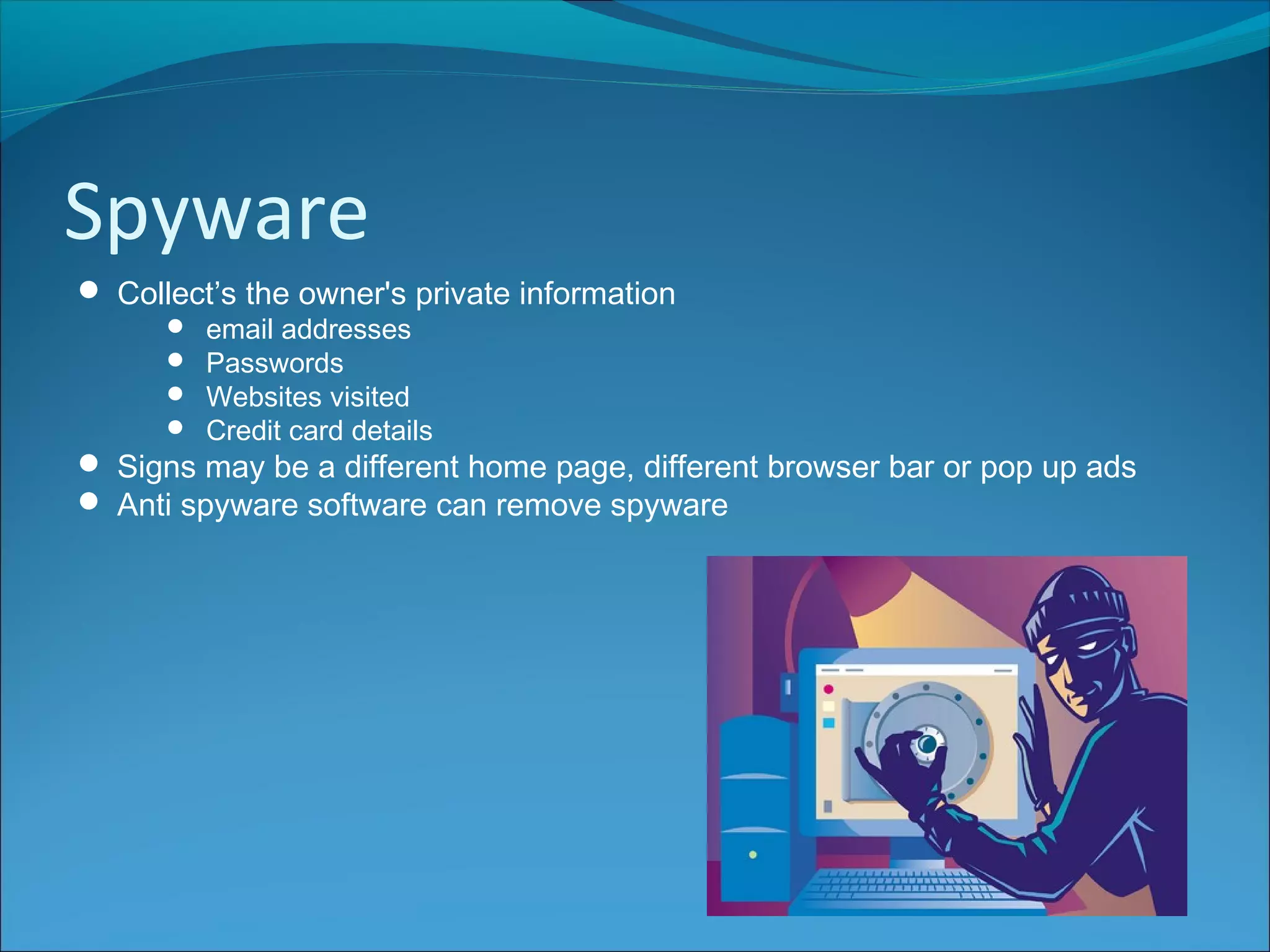 Spyware
 Collect’s the owner's private information
 email addresses
 Passwords
 Websites visited
 Credit card details
 Signs may be a different home page, different browser bar or pop up ads
 Anti spyware software can remove spyware
 