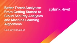 © 2 0 2 0 S P L U N K I N C .
© 2 0 2 0 S P L U N K I N C .
Better Threat Analytics:
From Getting Started to
Cloud Security Analytics
and Machine Learning
Algorithms
Security Breakout
 
