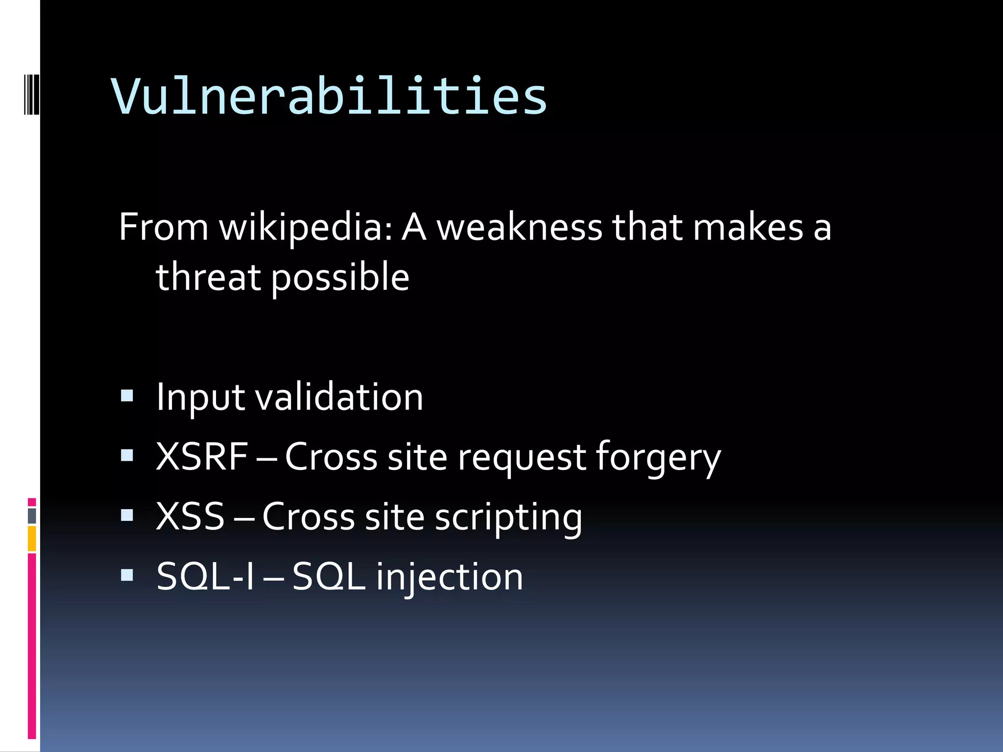 VulnerabilitiesFrom wikipedia: A weakness that makes a threat possibleInput validationXSRF – Cross site request forgeryXSS – Cross site scriptingSQL-I – SQL injection