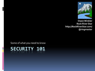 Security 101 Some of what you need to know Owen Winkler Rock River Star http://RockRiverStar.com/ @ringmaster 