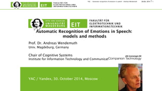 130.Oct. 2014YAC - Automatic recognition of emotions in speech – Andreas Wendemuth
Automatic Recognition of Emotions in Speech:  
 
models and methods 

Prof. Dr. Andreas Wendemuth
Univ. Magdeburg, Germany
Chair of Cognitive Systems
Institute for Information Technology and Communications 
YAC / Yandex, 30. October 2014, Moscow
 