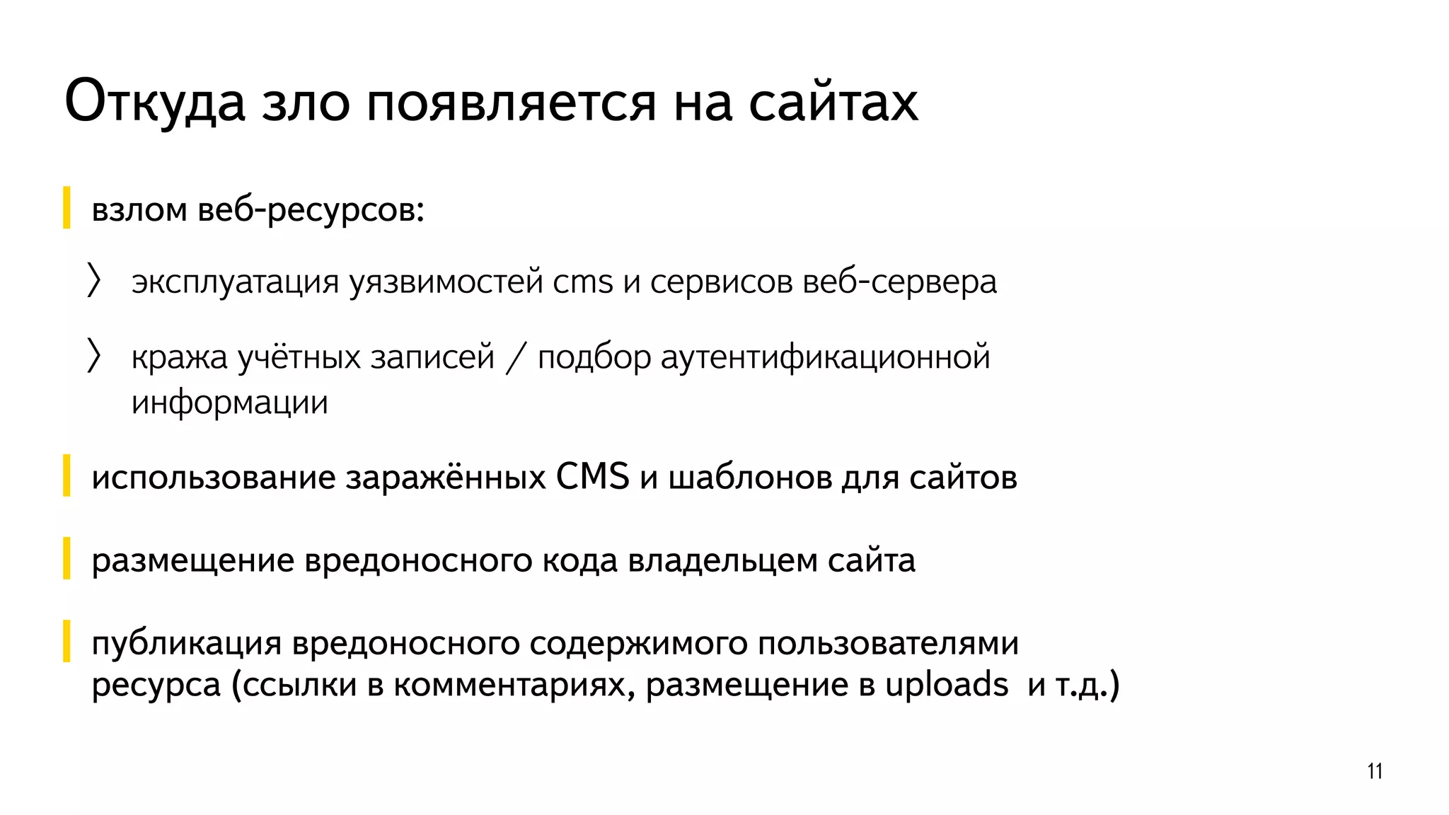 Откуда зло появляется на сайтах
взлом веб-ресурсов:
〉 эксплуатация уязвимостей cms и сервисов веб-сервера
〉 кража учётных записей / подбор аутентификационной
информации
использование заражённых CMS и шаблонов для сайтов
!
размещение вредоносного кода владельцем сайта
!
публикация вредоносного содержимого пользователями
ресурса (ссылки в комментариях, размещение в uploads и т.д.)
11
 