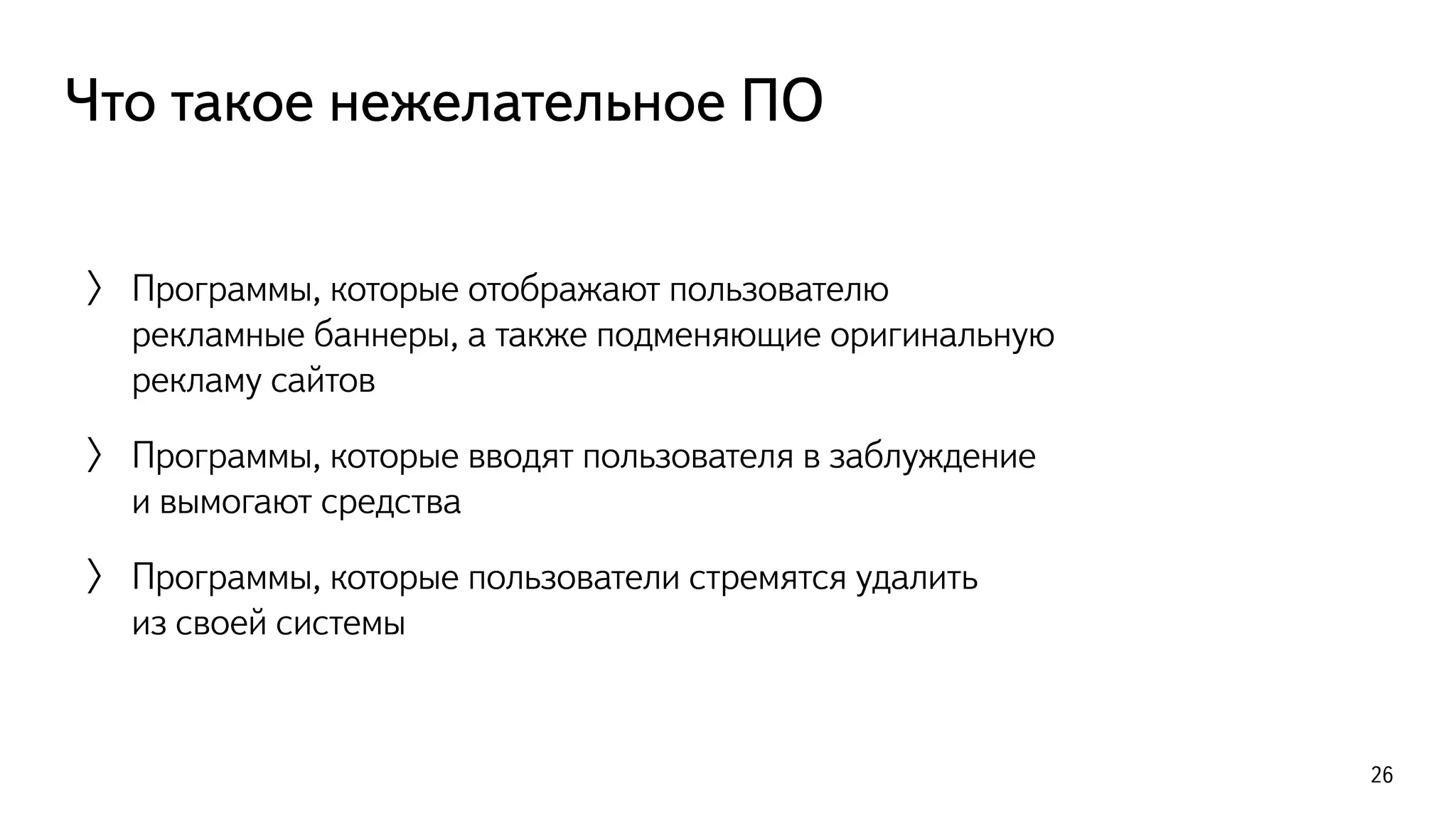 Что такое нежелательное ПО
〉 Программы, которые отображают пользователю  
рекламные баннеры, а также подменяющие оригинальную
рекламу сайтов
〉 Программы, которые вводят пользователя в заблуждение  
и вымогают средства
〉 Программы, которые пользователи стремятся удалить  
из своей системы
26
 