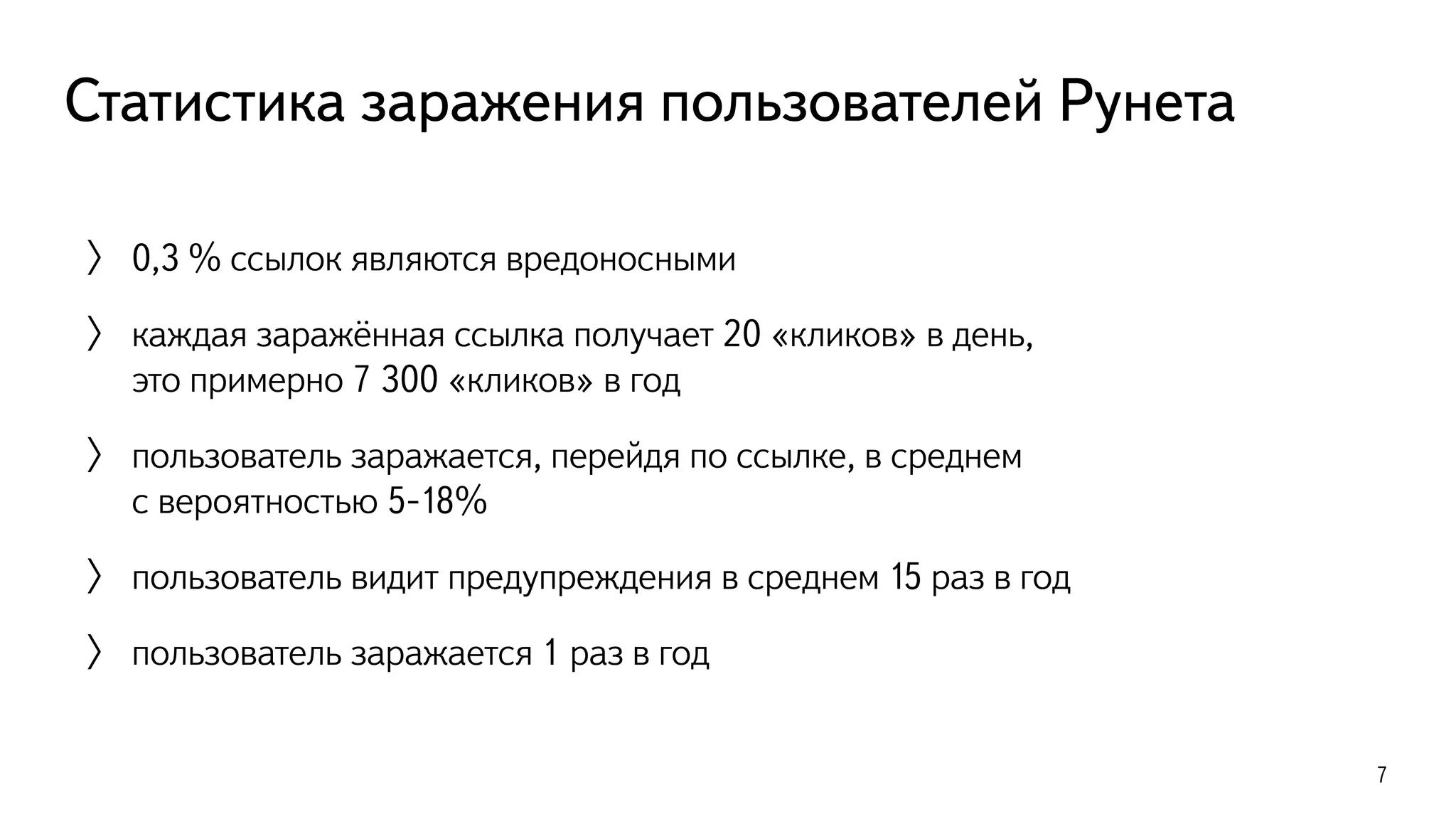 Статистика заражения пользователей Рунета
〉 0,3 % ссылок являются вредоносными
〉 каждая заражённая ссылка получает 20 «кликов» в день,
это примерно 7 300 «кликов» в год
〉 пользователь заражается, перейдя по ссылке, в среднем  
с вероятностью 5-18%
〉 пользователь видит предупреждения в среднем 15 раз в год
〉 пользователь заражается 1 раз в год
7
 