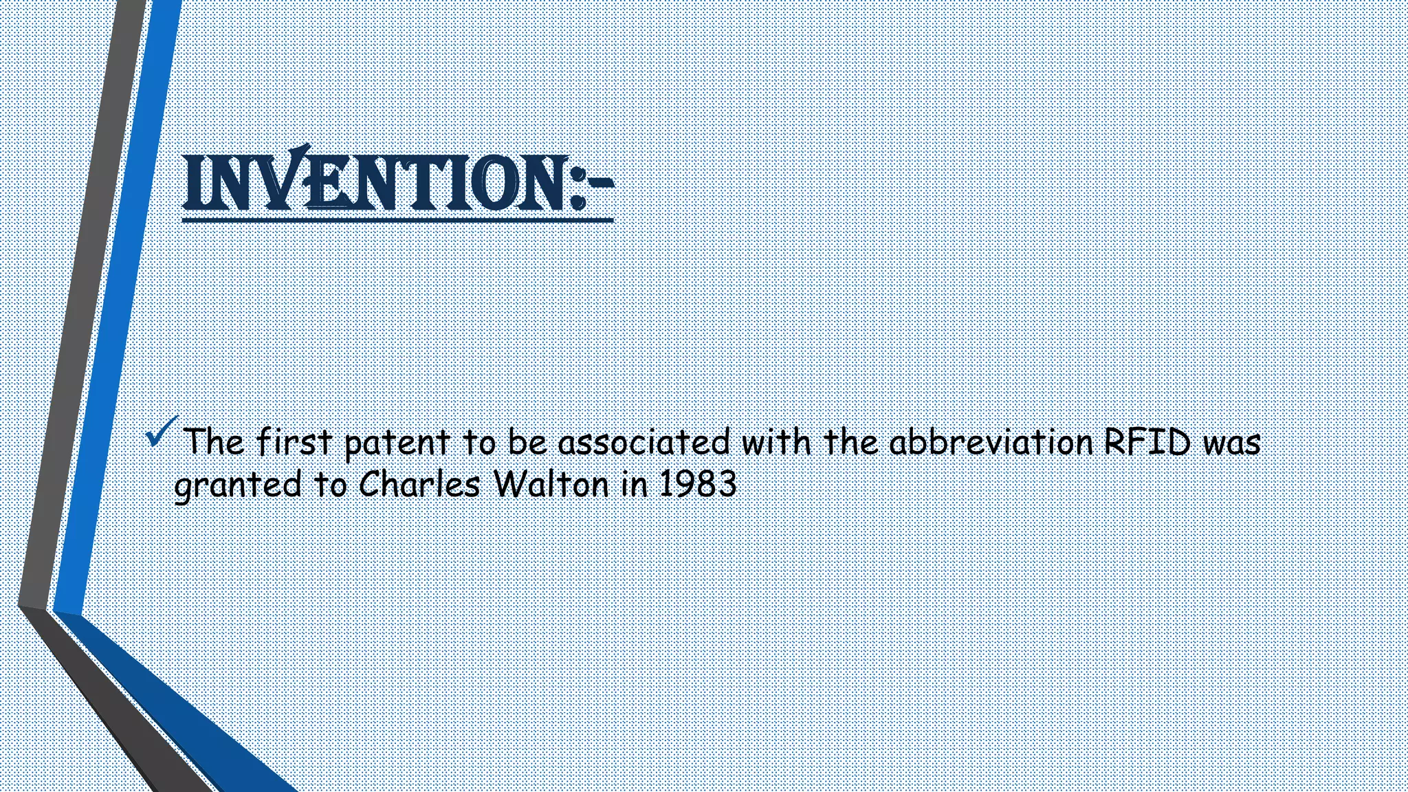 INVENTION:-
The first patent to be associated with the abbreviation RFID was
granted to Charles Walton in 1983
 