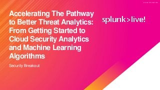 © 2 0 2 0 S P L U N K I N C .
© 2 0 2 0 S P L U N K I N C .
Accelerating The Pathway
to Better Threat Analytics:
From Getting Started to
Cloud Security Analytics
and Machine Learning
Algorithms
Security Breakout
 