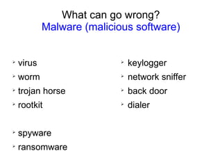What can go wrong?
Evil actions by people
➢
break in (hackers - crackers)
➢
social engineering
➢
phishing
➢
(identity) theft
➢
vandalism
➢
unhappy employees
➢
sabotage (time bomb)
➢
cyber attack, e.g. (Distributed) Denial of Service
➢
terrorism
➢
war
➢
nuclear bomb
 