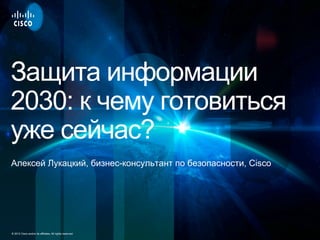 Защита информации
2030: к чему готовиться
уже сейчас?
Алексей Лукацкий, бизнес-консультант по безопасности, Cisco

© 2012 ...