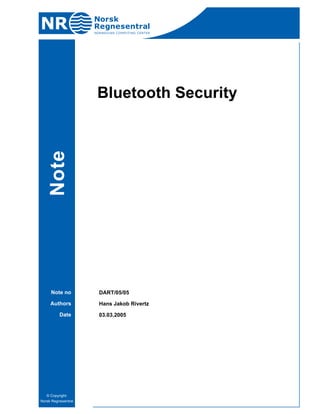 Bluetooth Security




Note no   DART/05/05

Authors   Hans Jakob Rivertz

   Date   03.03.2005
 