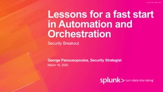 © 2 0 1 9 S P L U N K I N C .
Lessons for a fast start
in Automation and
Orchestration
Security Breakout
George Panousopoulos, Security Strategist
March 16, 2020
 
