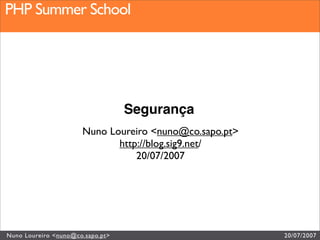 PHP Summer School
PHP Summer School




                                  Segurança
                      Nuno Loureiro <nuno@co.sapo.pt>
                             http://blog.sig9.net/
                                 20/07/2007




Nuno Loureiro <nuno@co.sapo.pt>                         20/07/2007