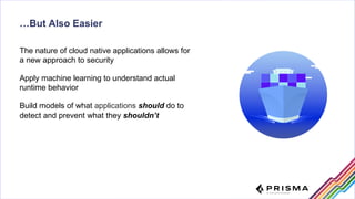 The nature of cloud native applications allows for
a new approach to security
Apply machine learning to understand actual
...