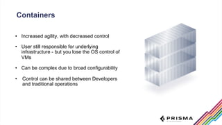 Containers
• Increased agility, with decreased control
• User still responsible for underlying
infrastructure - but you lo...