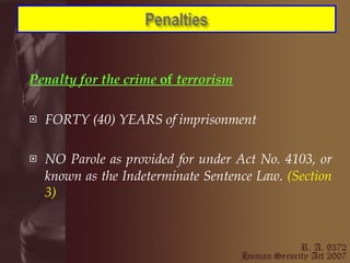 Penalty for the crime  of  terrorism FORTY (40) YEARS of imprisonment  NO Parole as provided for under Act No. 4103, or known as the Indeterminate Sentence Law.   (Section 3) 