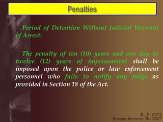 Period of Detention Without Judicial Warrant of Arrest: The penalty of ten (10) years and one day to twelve (12) years of imprisonment  shall be imposed upon the police or law enforcement personnel who  fails to notify any judge  as provided in Section 18 of the Act.   