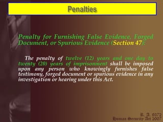Penalty for Furnishing False Evidence, Forged Document, or Spurious Evidence ( Section 47 ): The penalty of  twelve (12) years and one day to twenty (20) years of imprisonment  shall be imposed upon any person who knowingly furnishes false testimony, forged document or spurious evidence in any investigation or hearing under this Act.   