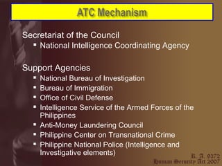 Secretariat of the Council   National Intelligence Coordinating Agency   Support Agencies National Bureau of Investigation Bureau of Immigration Office of Civil Defense Intelligence Service of the Armed Forces of the Philippines Anti-Money Laundering Council Philippine Center on Transnational Crime  Philippine National Police (Intelligence and Investigative elements)  