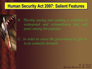 B.  Thereby sowing and creating a condition of widespread and extraordinary fear and panic among the populace C.  In order to coerce the government to give in to an unlawful demand. Human Security Act 2007: Salient Features 