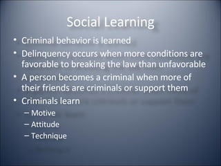 Social Learning Criminal behavior is learned Delinquency occurs when more conditions are favorable to breaking the law than unfavorable A person becomes a criminal when more of their friends are criminals or support them Criminals learn  Motive Attitude Technique  