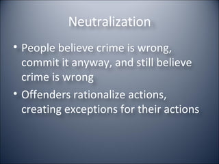 Neutralization People believe crime is wrong, commit it anyway, and still believe crime is wrong Offenders rationalize actions, creating exceptions for their actions 