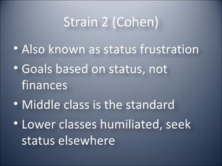 Strain 2 (Cohen) Also known as status frustration Goals based on status, not finances Middle class is the standard Lower classes humiliated, seek status elsewhere 