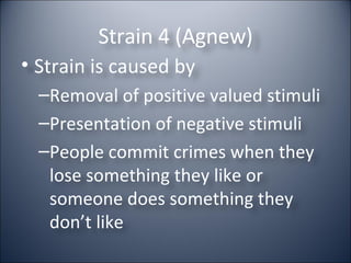 Strain 4 (Agnew) Strain is caused by Removal of positive valued stimuli Presentation of negative stimuli People commit crimes when they lose something they like or someone does something they don’t like 