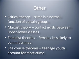 Other Critical theory – crime is a normal function of certain groups Marxist theory – conflict exists between upper-lower classes Feminist theories – females less likely to commit crimes Life course theories – teenage youth account for most crime 
