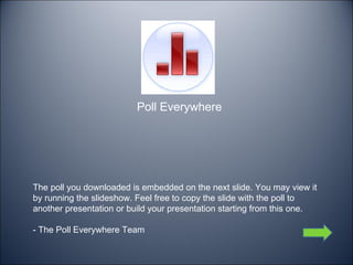 The poll you downloaded is embedded on the next slide. You may view it by running the slideshow. Feel free to copy the slide with the poll to another presentation or build your presentation starting from this one. - The Poll Everywhere Team Poll Everywhere 