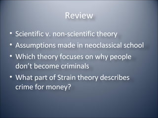 Review Scientific v. non-scientific theory Assumptions made in neoclassical school Which theory focuses on why people don’t become criminals What part of Strain theory describes crime for money? 