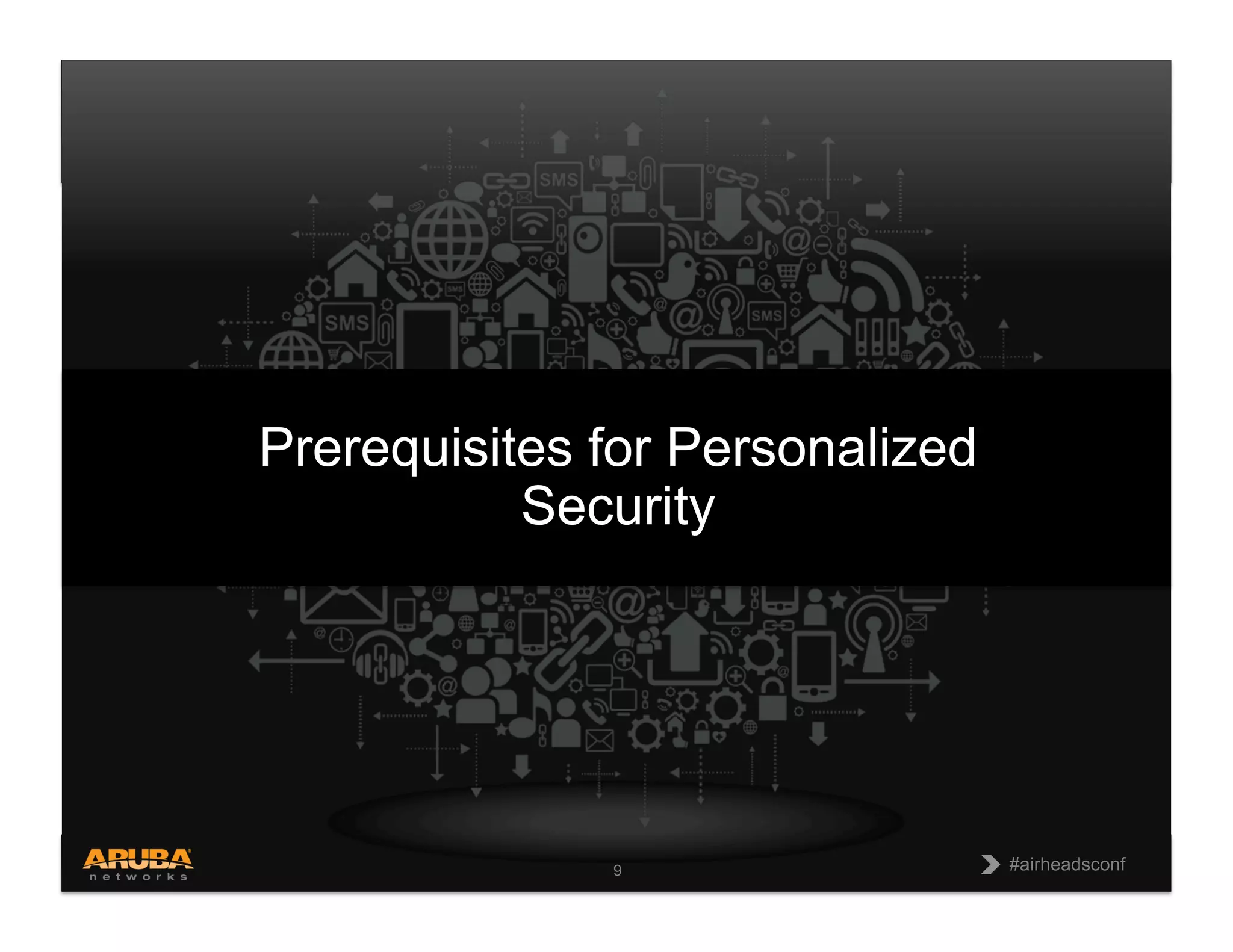CONFIDENTIAL
© Copyright 2013. Aruba Networks, Inc.
All rights reserved 9 #airheadsconf#airheadsconf9
Prerequisites for Personalized
Security
 