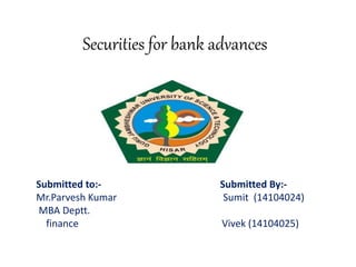 Securities for bank advances
Submitted to:- Submitted By:-
Mr.Parvesh Kumar Sumit (14104024)
MBA Deptt.
finance Vivek (14104025)
 