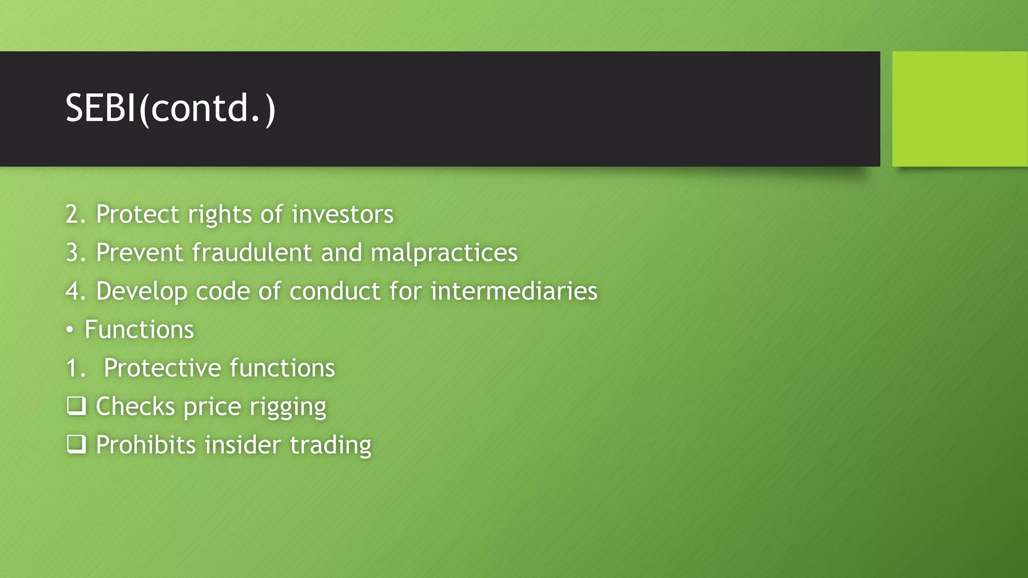 SEBI(contd.)
2. Protect rights of investors
3. Prevent fraudulent and malpractices
4. Develop code of conduct for intermediaries
• Functions
1. Protective functions
 Checks price rigging
 Prohibits insider trading
 