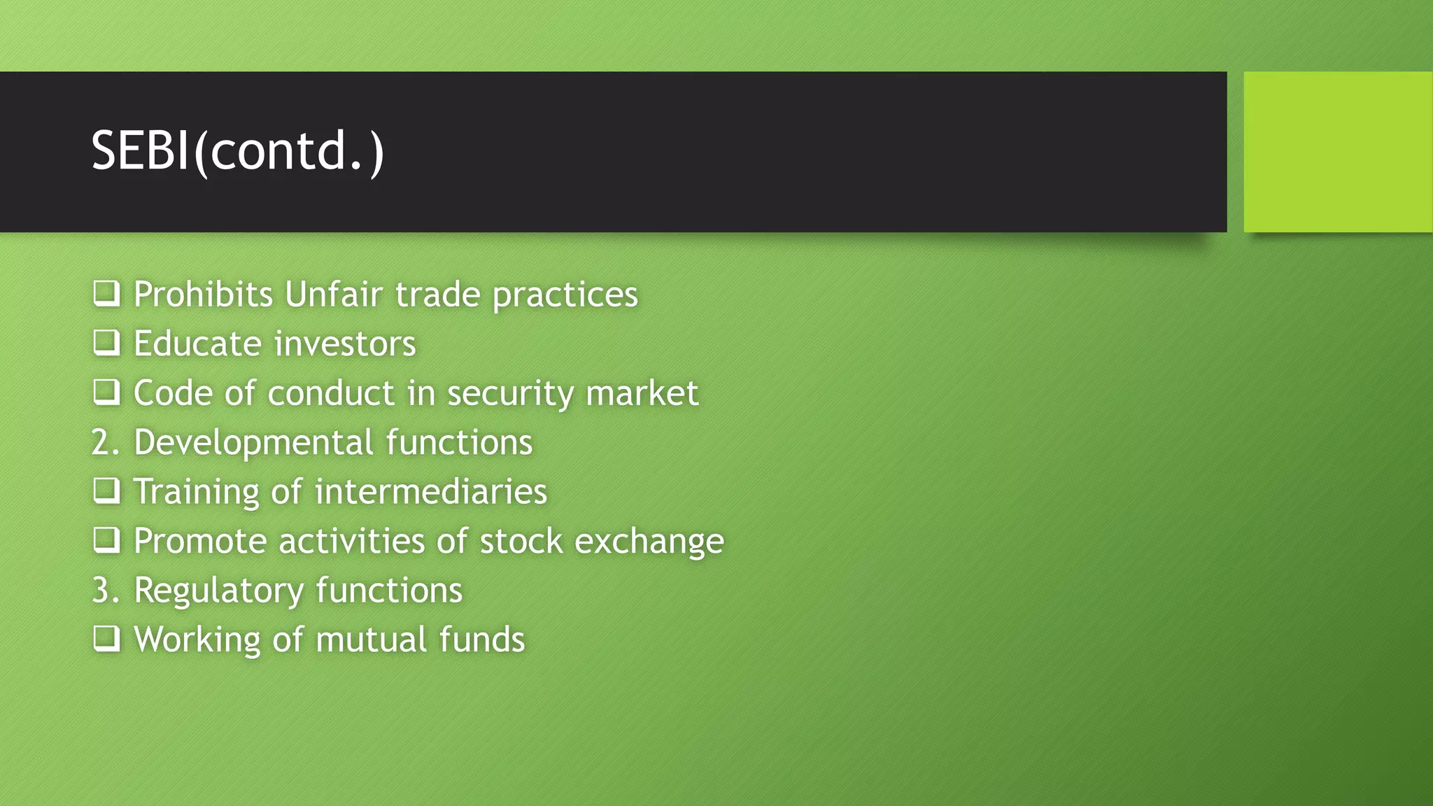 SEBI(contd.)
 Prohibits Unfair trade practices
 Educate investors
 Code of conduct in security market
2. Developmental functions
 Training of intermediaries
 Promote activities of stock exchange
3. Regulatory functions
 Working of mutual funds
 