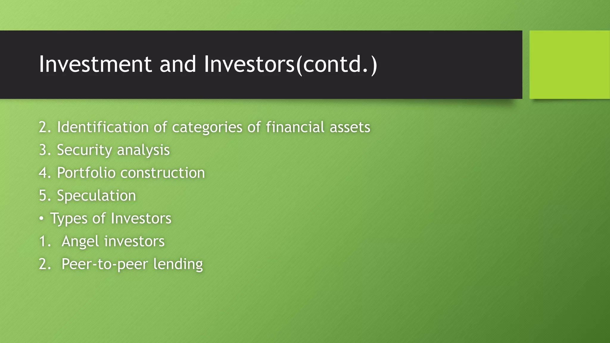 Investment and Investors(contd.)
2. Identification of categories of financial assets
3. Security analysis
4. Portfolio construction
5. Speculation
• Types of Investors
1. Angel investors
2. Peer-to-peer lending
 